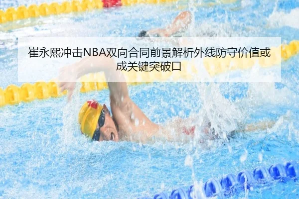 崔永熙冲击NBA双向合同前景解析外线防守价值或成关键突破口