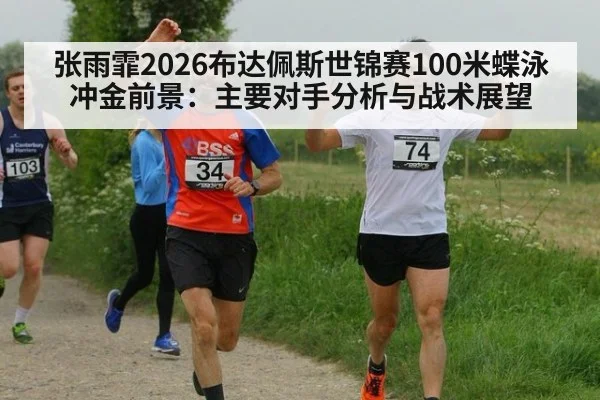张雨霏2026布达佩斯世锦赛100米蝶泳冲金前景：主要对手分析与战术展望