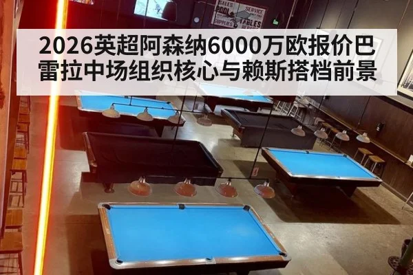 2026英超阿森纳6000万欧报价巴雷拉中场组织核心与赖斯搭档前景