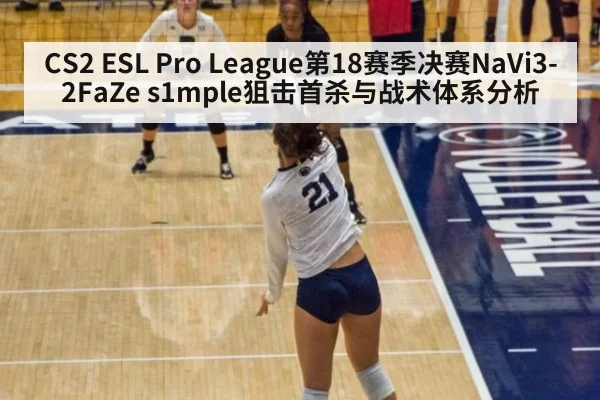 CS2 ESL Pro League第18赛季决赛NaVi3-2FaZe s1mple狙击首杀与战术体系分析