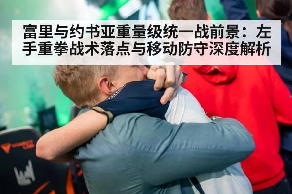富里与约书亚重量级统一战前景：左手重拳战术落点与移动防守深度解析