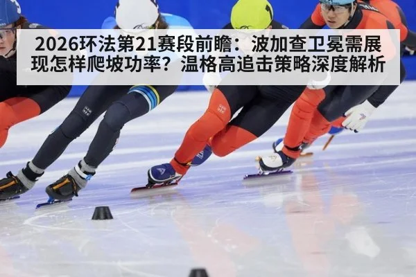 2026环法第21赛段前瞻：波加查卫冕需展现怎样爬坡功率？温格高追击策略深度解析