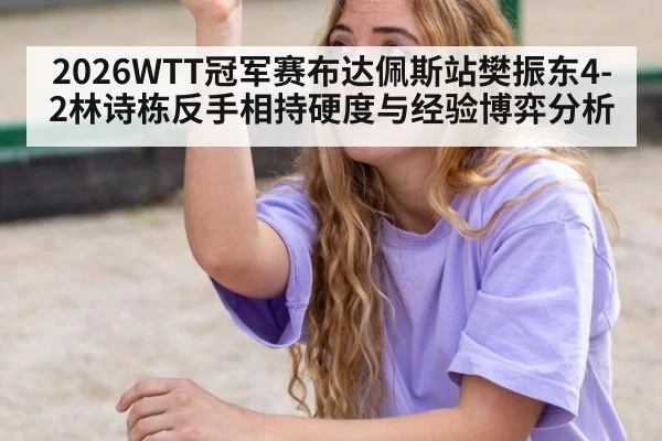 2026WTT冠军赛布达佩斯站樊振东4-2林诗栋反手相持硬度与经验博弈分析