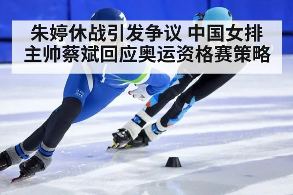 朱婷休战引发争议 中国女排主帅蔡斌回应奥运资格赛策略