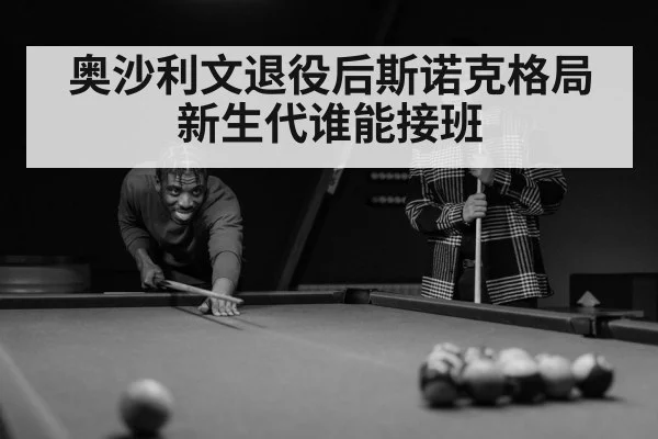 奥沙利文退役后斯诺克格局 新生代谁能接班