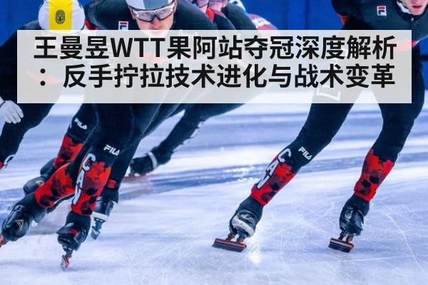 王曼昱WTT果阿站夺冠深度解析：反手拧拉技术进化与战术变革