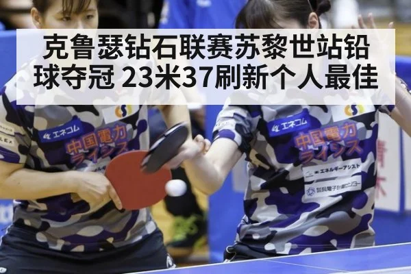 克鲁瑟钻石联赛苏黎世站铅球夺冠 23米37刷新个人最佳