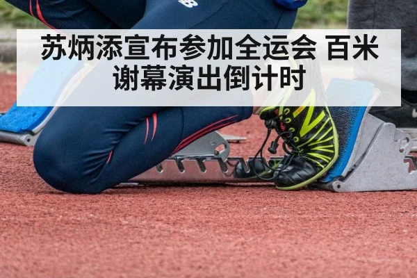 苏炳添宣布参加全运会 百米谢幕演出倒计时
