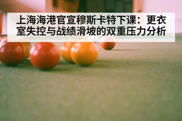 上海海港官宣穆斯卡特下课：更衣室失控与战绩滑坡的双重压力分析