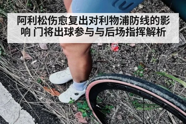 阿利松伤愈复出对利物浦防线的影响 门将出球参与与后场指挥解析