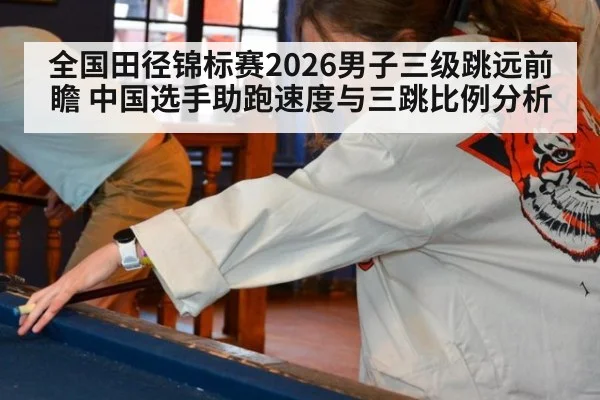 全国田径锦标赛2026男子三级跳远前瞻 中国选手助跑速度与三跳比例分析