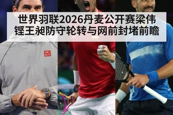 世界羽联2026丹麦公开赛梁伟铿王昶防守轮转与网前封堵前瞻