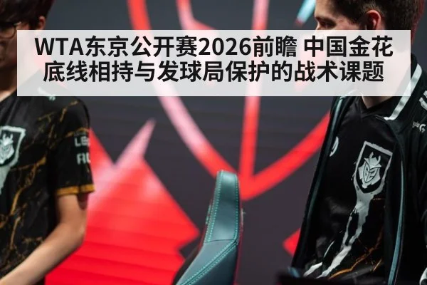 WTA东京公开赛2026前瞻 中国金花底线相持与发球局保护的战术课题