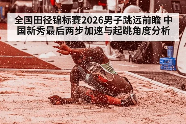 全国田径锦标赛2026男子跳远前瞻 中国新秀最后两步加速与起跳角度分析