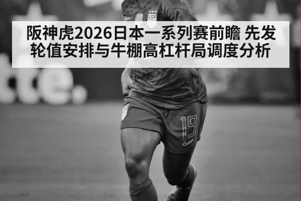 阪神虎2026日本一系列赛前瞻 先发轮值安排与牛棚高杠杆局调度分析